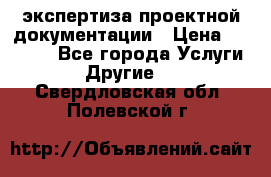 экспертиза проектной документации › Цена ­ 10 000 - Все города Услуги » Другие   . Свердловская обл.,Полевской г.